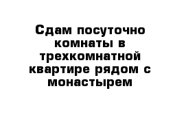 Сдам посуточно комнаты в трехкомнатной квартире рядом с монастырем